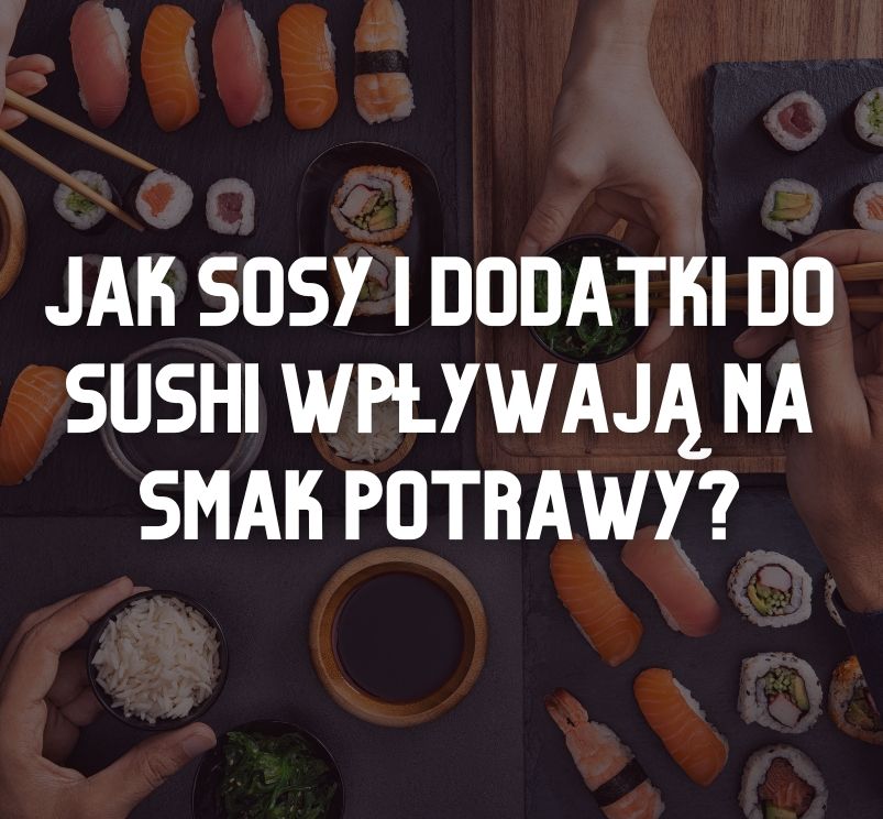 Sosy i dodatki do sushi – jak zmieniają doświadczenie jedzenia sushi?